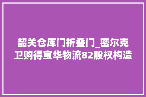 韶关仓库门折叠门_密尔克卫购得宝华物流82股权构造高品格化学品公路槽车领域