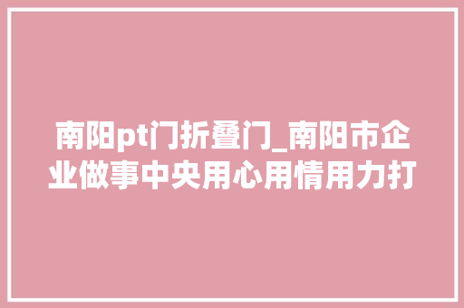 南阳pt门折叠门_南阳市企业做事中央用心用情用力打造温馨贴心的企业之家
