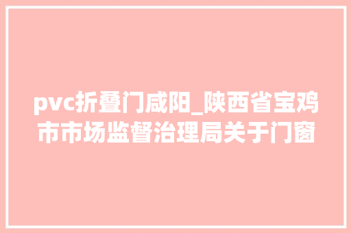 pvc折叠门咸阳_陕西省宝鸡市市场监督治理局关于门窗用未增塑聚氯乙烯PVC－U型材产品质量监督抽查结果通知书记