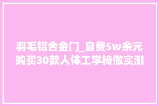 羽毛铝合金门_自费5w余元购买30款人体工学椅做实测到底是不是智商税