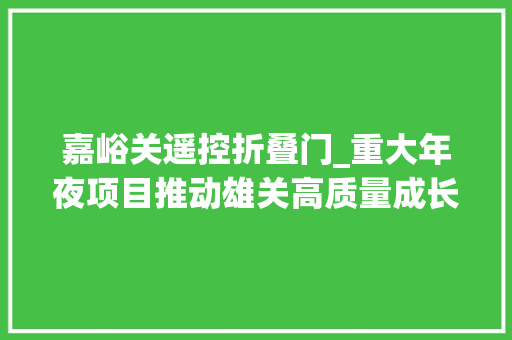 嘉峪关遥控折叠门_重大年夜项目推动雄关高质量成长嘉峪关市重点项目培植巡礼