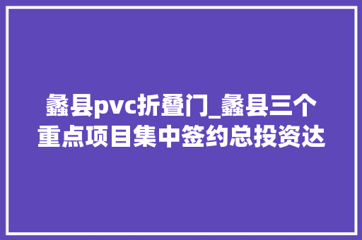 蠡县pvc折叠门_蠡县三个重点项目集中签约总投资达111亿元