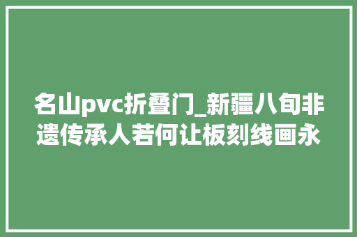 名山pvc折叠门_新疆八旬非遗传承人若何让板刻线画永葆青春