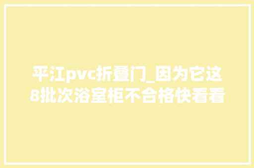 平江pvc折叠门_因为它这8批次浴室柜不合格快看看你家有没