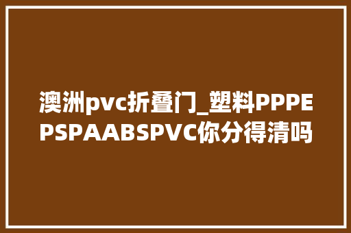 澳洲pvc折叠门_塑料PPPEPSPAABSPVC你分得清吗