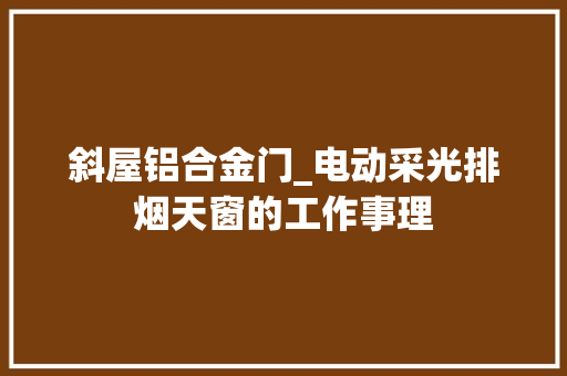 斜屋铝合金门_电动采光排烟天窗的工作事理 滑动门