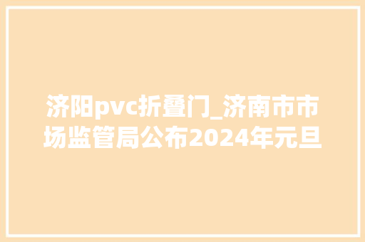 济阳pvc折叠门_济南市市场监管局公布2024年元旦春节两节时期硬聚氯乙烯PVCU管材产品质量市级监督抽查结果
