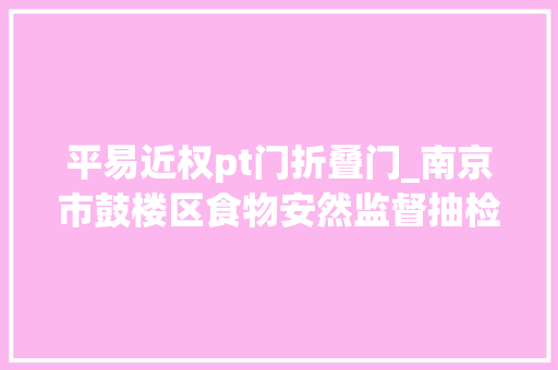 平易近权pt门折叠门_南京市鼓楼区食物安然监督抽检信息通知书记2024年第2期