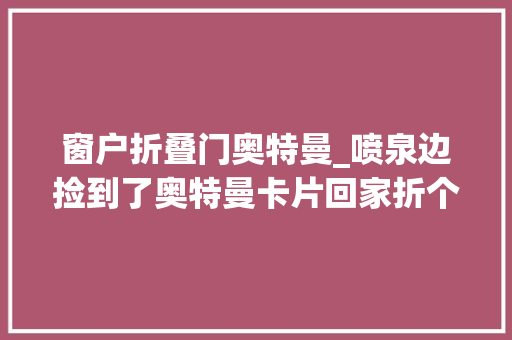 窗户折叠门奥特曼_喷泉边捡到了奥特曼卡片回家折个漂亮的奥特曼烟卡。奥特曼