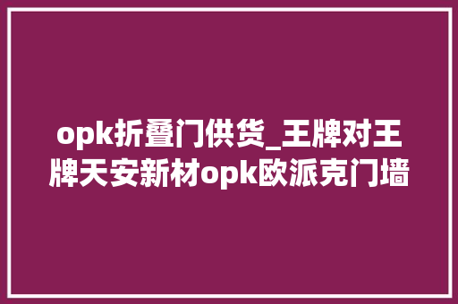 opk折叠门供货_王牌对王牌天安新材opk欧派克门墙柜一体化完美毛病