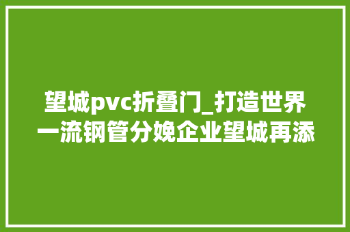 望城pvc折叠门_打造世界一流钢管分娩企业望城再添一家小巨人