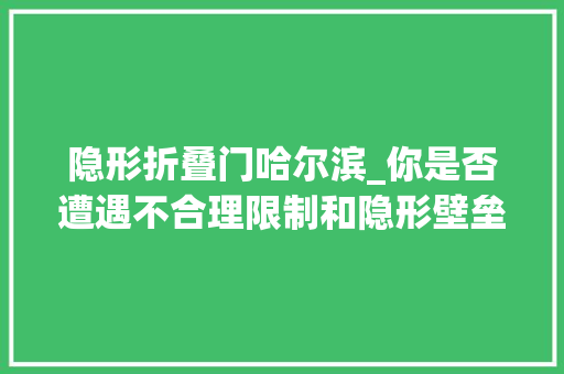 隐形折叠门哈尔滨_你是否遭遇不合理限制和隐形壁垒来哈尔滨这旮沓反响