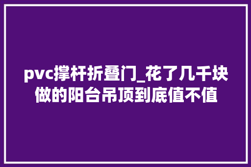 pvc撑杆折叠门_花了几千块做的阳台吊顶到底值不值