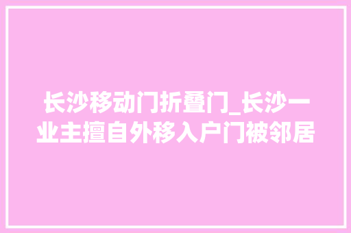 长沙移动门折叠门_长沙一业主擅自外移入户门被邻居起诉法院这样判
