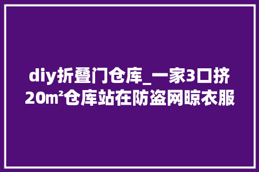 diy折叠门仓库_一家3口挤20㎡仓库站在防盗网晾衣服设计师爆改4房还带飘