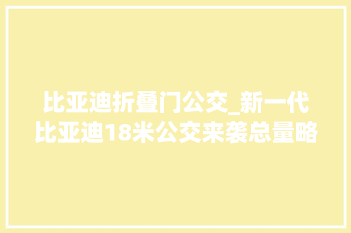 比亚迪折叠门公交_新一代比亚迪18米公交来袭总量略增长M类客车第345批新品概述