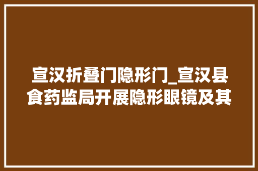 宣汉折叠门隐形门_宣汉县食药监局开展隐形眼镜及其护理液专项整治