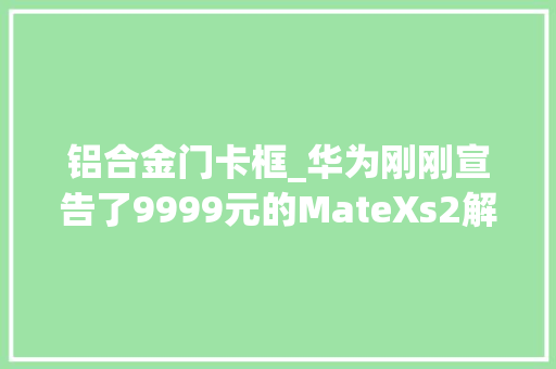 铝合金门卡框_华为刚刚宣告了9999元的MateXs2解决了折叠屏的3个痛点