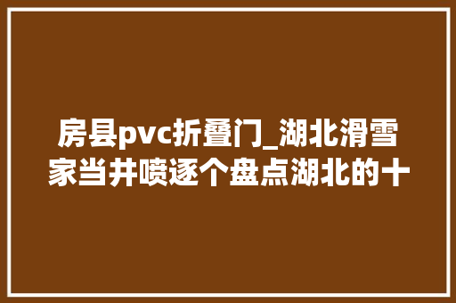 房县pvc折叠门_湖北滑雪家当井喷逐个盘点湖北的十六座滑雪场