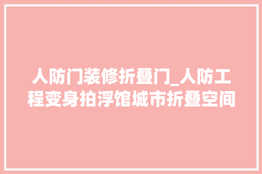 人防门装修折叠门_人防工程变身拍浮馆城市折叠空间原来可以这样打开