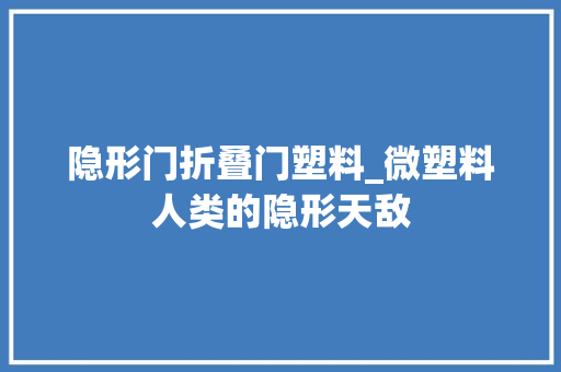 隐形门折叠门塑料_微塑料人类的隐形天敌