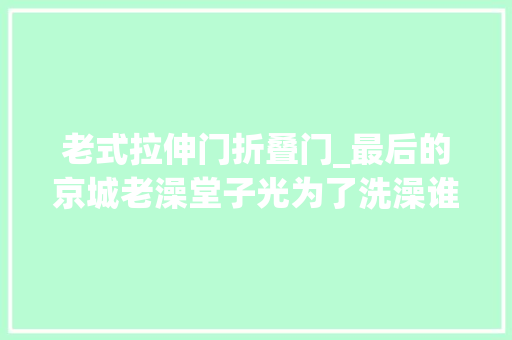 老式拉伸门折叠门_最后的京城老澡堂子光为了洗澡谁还能跑这么远