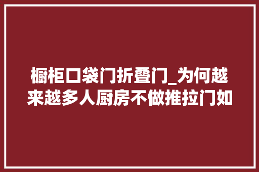 橱柜口袋门折叠门_为何越来越多人厨房不做推拉门如今盛行做口袋门实用又高级