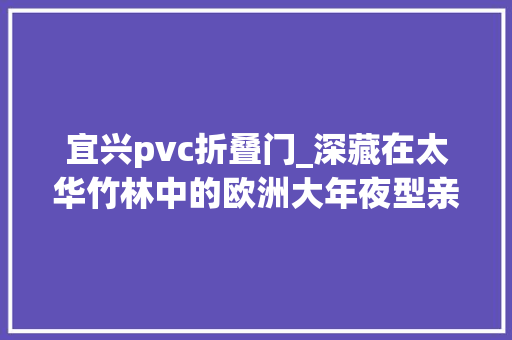 宜兴pvc折叠门_深藏在太华竹林中的欧洲大年夜型亲子度假村投资80亿即将在常州边上开启