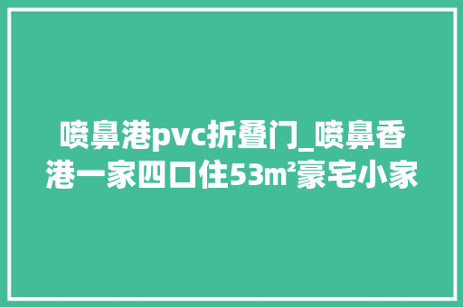喷鼻港pvc折叠门_喷鼻香港一家四口住53㎡豪宅小家支配得高级又实用忍不住晒晒