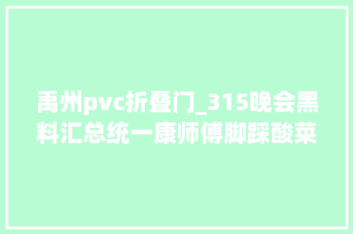 禹州pvc折叠门_315晚会黑料汇总统一康师傅脚踩酸菜女主播实为抠脚大年夜汉