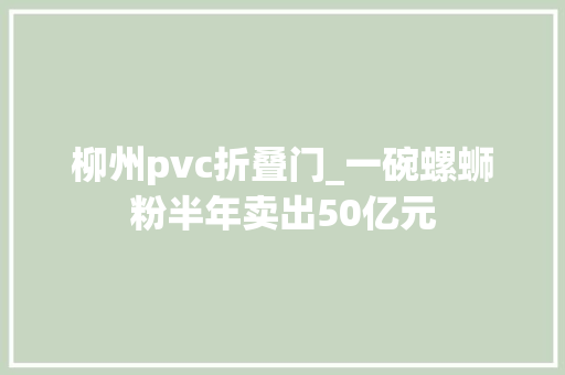 柳州pvc折叠门_一碗螺蛳粉半年卖出50亿元