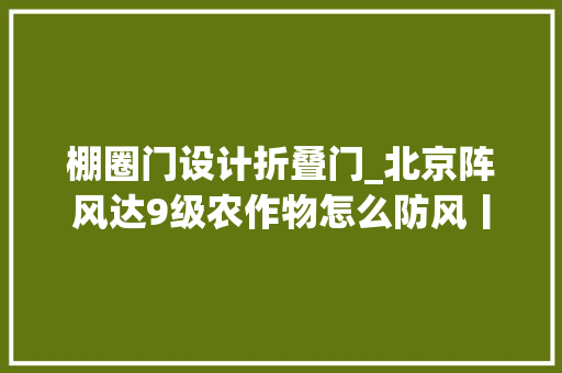 棚圈门设计折叠门_北京阵风达9级农作物怎么防风丨小乡聊天