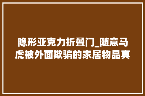 隐形亚克力折叠门_随意马虎被外面欺骗的家居物品真实状况是个个难用别再入坑了