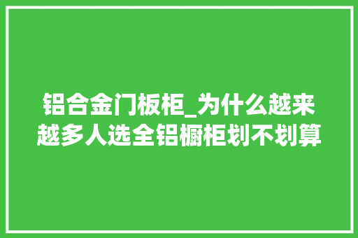 铝合金门板柜_为什么越来越多人选全铝橱柜划不划算说说我运用3年的感想沾染