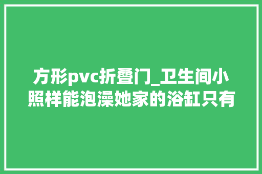 方形pvc折叠门_卫生间小照样能泡澡她家的浴缸只有马桶般大年夜小