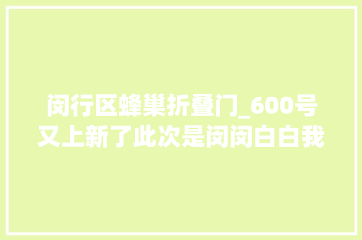 闵行区蜂巢折叠门_600号又上新了此次是闵闵白白我的心