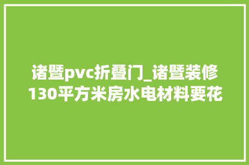 诸暨pvc折叠门_诸暨装修130平方米房水电材料要花若干钱