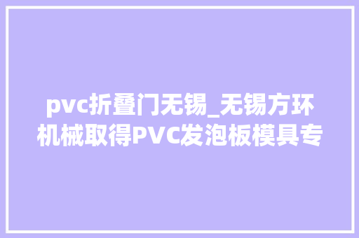 pvc折叠门无锡_无锡方环机械取得PVC发泡板模具专利便于操作者对顶模的分离