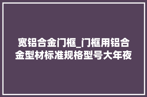 宽铝合金门框_门框用铝合金型材标准规格型号大年夜全