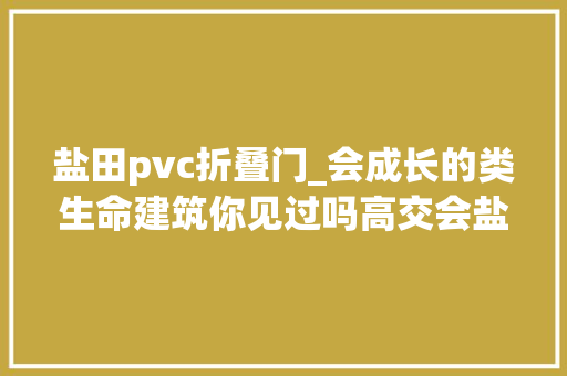盐田pvc折叠门_会成长的类生命建筑你见过吗高交会盐田展区等你来打卡