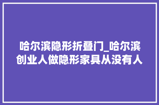 哈尔滨隐形折叠门_哈尔滨创业人做隐形家具从没有人跟着干到争着当学徒