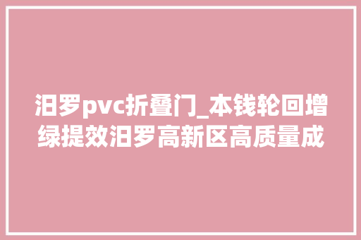 汨罗pvc折叠门_本钱轮回增绿提效汨罗高新区高质量成长的经验与启示