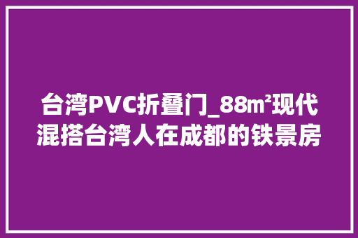 台湾PVC折叠门_88㎡现代混搭台湾人在成都的铁景房到底有多妙