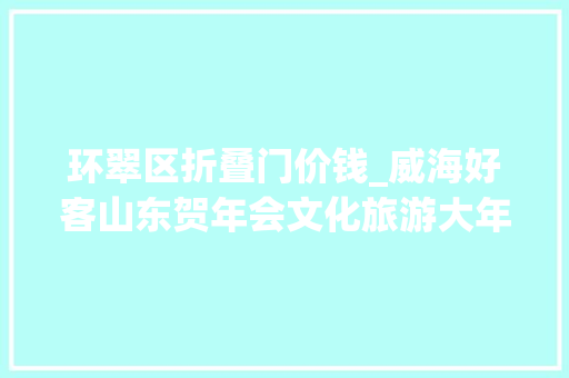 环翠区折叠门价钱_威海好客山东贺年会文化旅游大年夜餐优惠多多年味浓浓