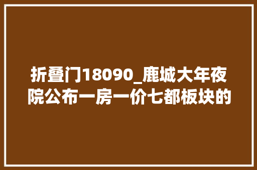 折叠门18090_鹿城大年夜院公布一房一价七都板块的价格拐点来了