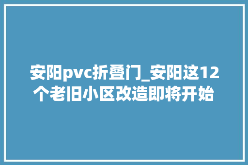 安阳pvc折叠门_安阳这12个老旧小区改造即将开始
