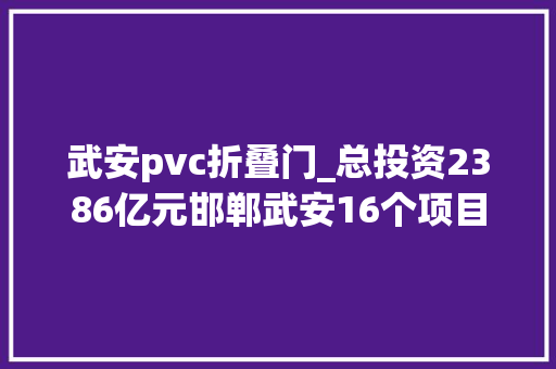 武安pvc折叠门_总投资2386亿元邯郸武安16个项目开工