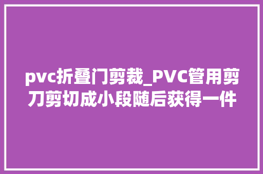 pvc折叠门剪裁_PVC管用剪刀剪切成小段随后获得一件让人倾慕的装饰