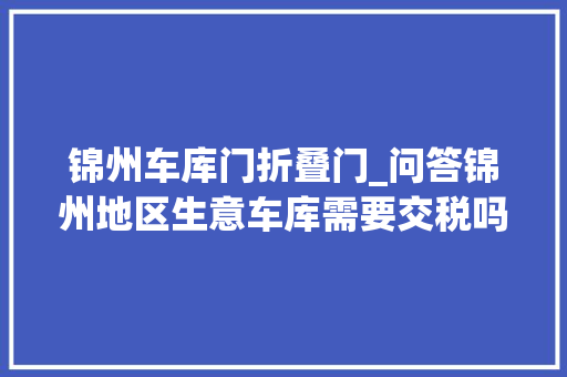 锦州车库门折叠门_问答锦州地区生意车库需要交税吗要实施什么手续