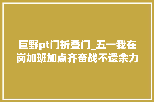 巨野pt门折叠门_五一我在岗加班加点齐奋战不遗余力赶订单
